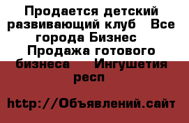 Продается детский развивающий клуб - Все города Бизнес » Продажа готового бизнеса   . Ингушетия респ.